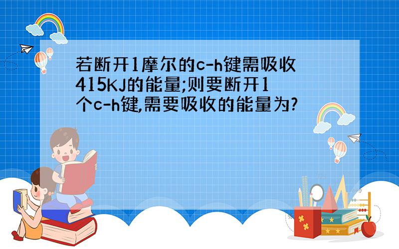 若断开1摩尔的c-h键需吸收415KJ的能量;则要断开1个c-h键,需要吸收的能量为?