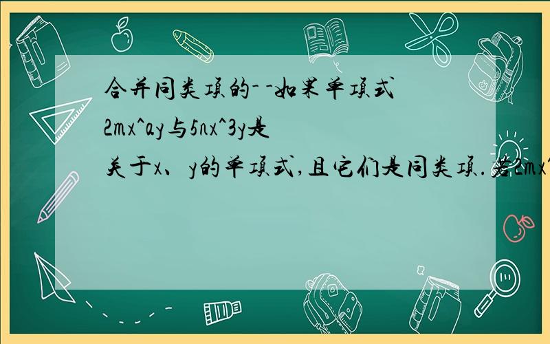 合并同类项的- -如果单项式2mx^ay与5nx^3y是关于x、y的单项式,且它们是同类项.若2mx^ay+5nx^3y