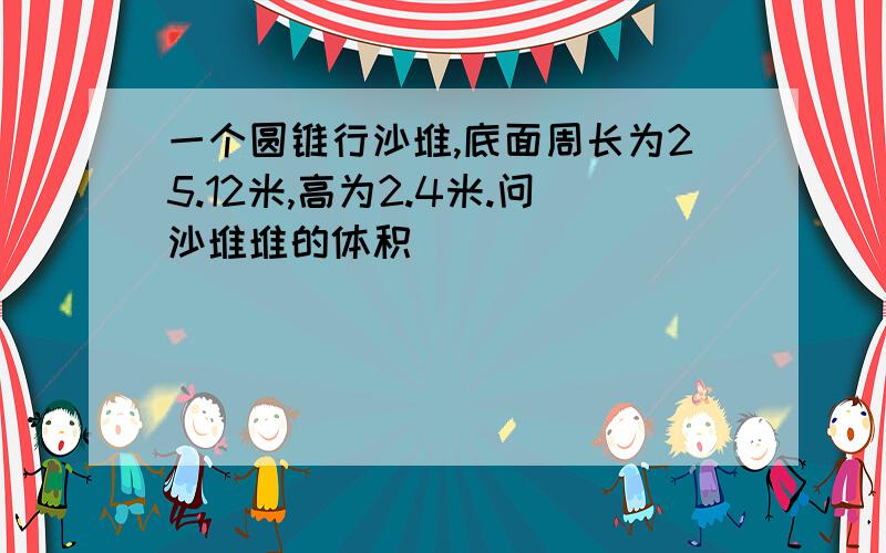 一个圆锥行沙堆,底面周长为25.12米,高为2.4米.问沙堆堆的体积