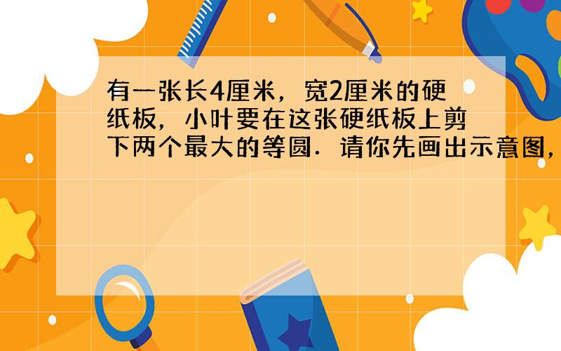 有一张长4厘米，宽2厘米的硬纸板，小叶要在这张硬纸板上剪下两个最大的等圆．请你先画出示意图，再求剩余硬纸板的面积．