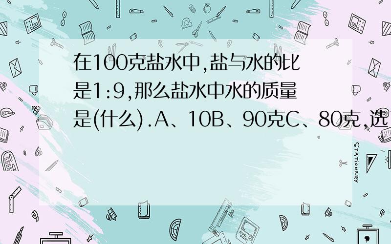 在100克盐水中,盐与水的比是1:9,那么盐水中水的质量是(什么).A、10B、90克C、80克,选了哪个