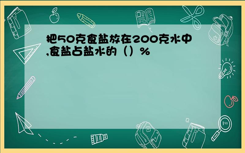 把50克食盐放在200克水中,食盐占盐水的（）%