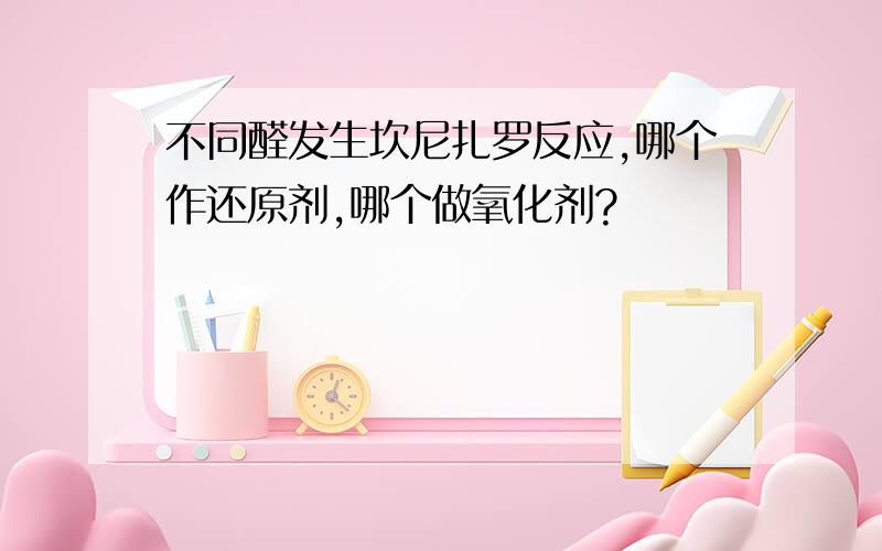 不同醛发生坎尼扎罗反应,哪个作还原剂,哪个做氧化剂?