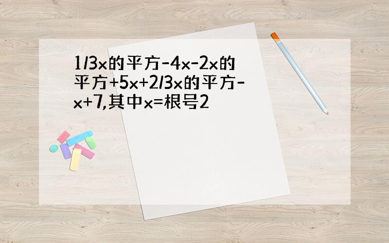 1/3x的平方-4x-2x的平方+5x+2/3x的平方-x+7,其中x=根号2