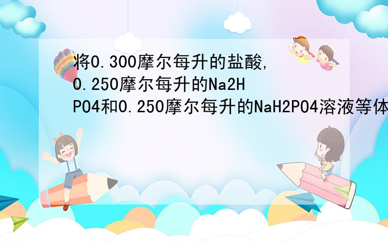 将0.300摩尔每升的盐酸,0.250摩尔每升的Na2HPO4和0.250摩尔每升的NaH2PO4溶液等体积混合,求溶液