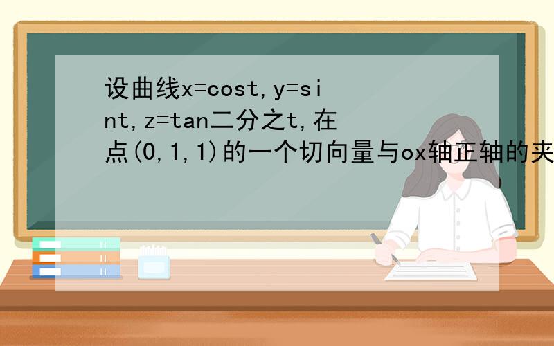 设曲线x=cost,y=sint,z=tan二分之t,在点(0,1,1)的一个切向量与ox轴正轴的夹角为锐角