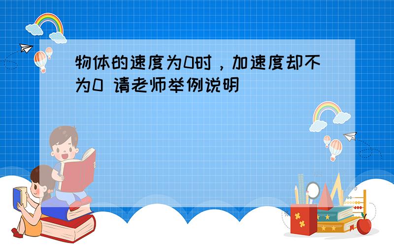 物体的速度为0时，加速度却不为0 请老师举例说明