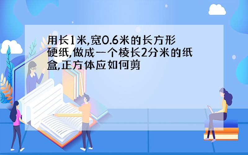 用长1米,宽0.6米的长方形硬纸,做成一个棱长2分米的纸盒,正方体应如何剪