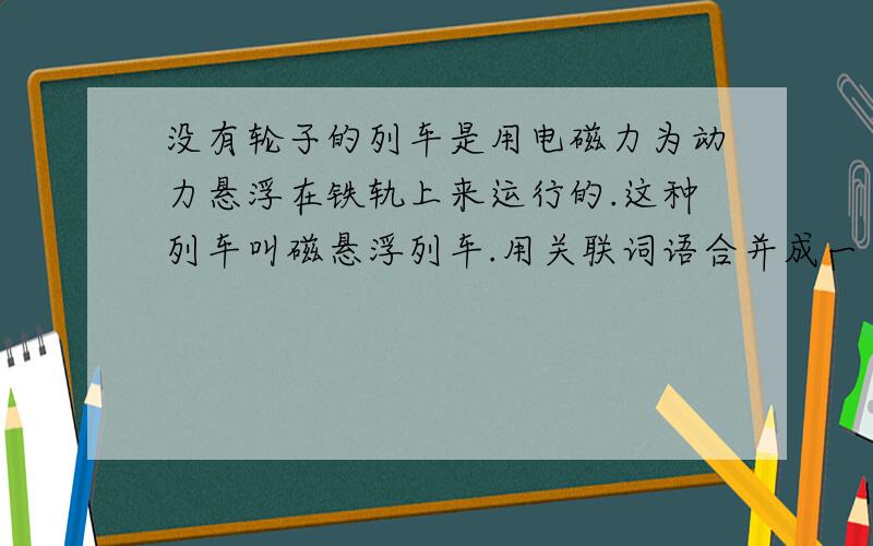 没有轮子的列车是用电磁力为动力悬浮在铁轨上来运行的.这种列车叫磁悬浮列车.用关联词语合并成一