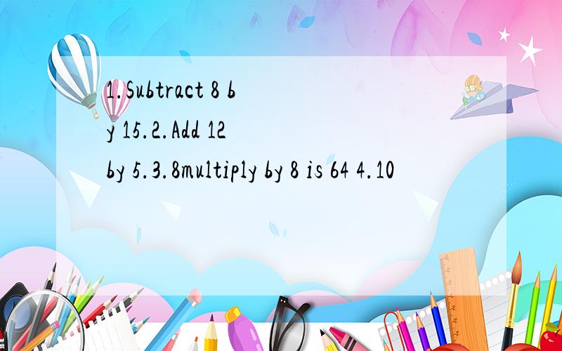 1.Subtract 8 by 15.2.Add 12 by 5.3.8multiply by 8 is 64 4.10