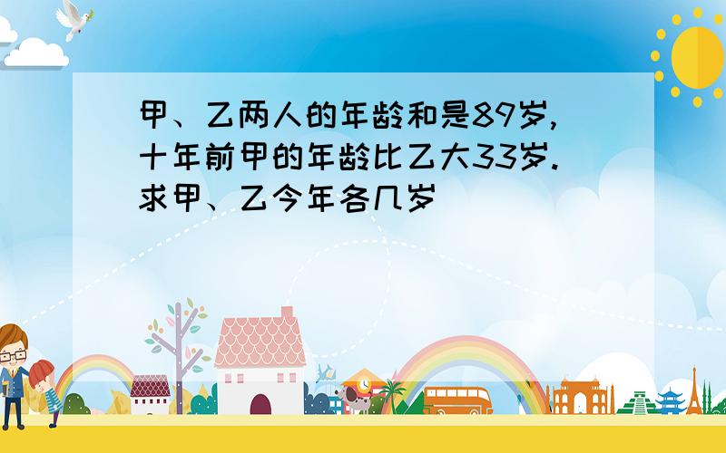 甲、乙两人的年龄和是89岁,十年前甲的年龄比乙大33岁.求甲、乙今年各几岁