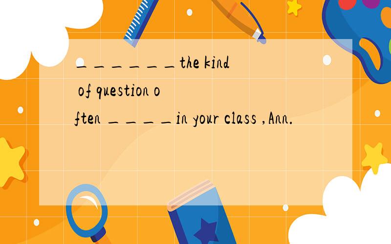 ______the kind of question often ____in your class ,Ann.