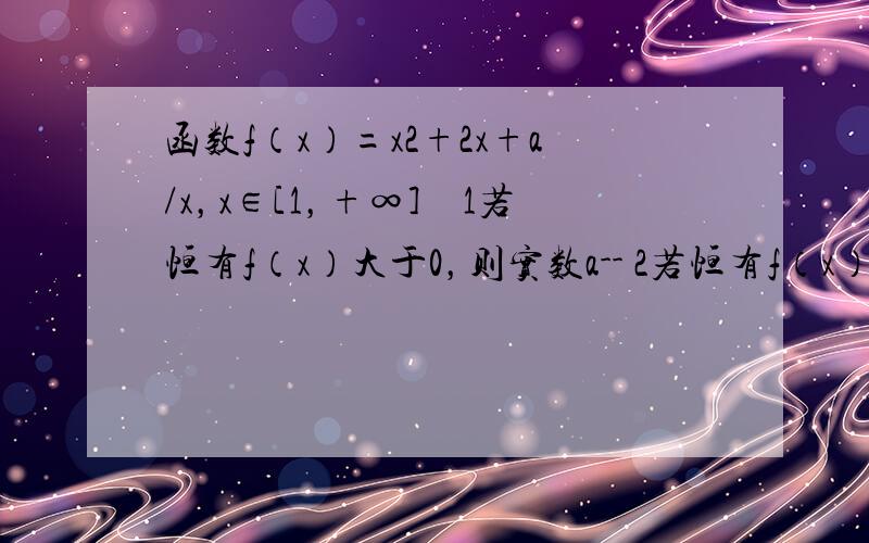 函数f（x）=x2+2x+a/x，x∈[1，+∞]　1若恒有f（x）大于0，则实数a-- 2若恒有f（x）大于a，则实数