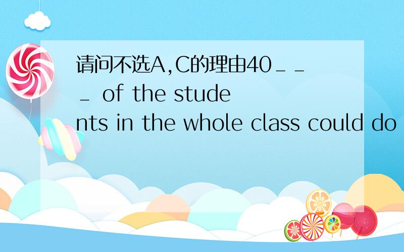 请问不选A,C的理由40＿＿＿ of the students in the whole class could do