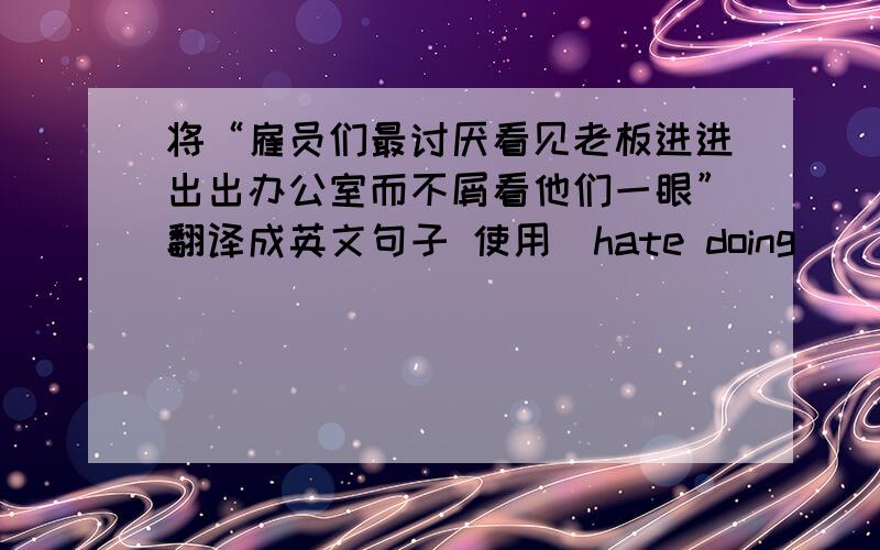 将“雇员们最讨厌看见老板进进出出办公室而不屑看他们一眼”翻译成英文句子 使用（hate doing)