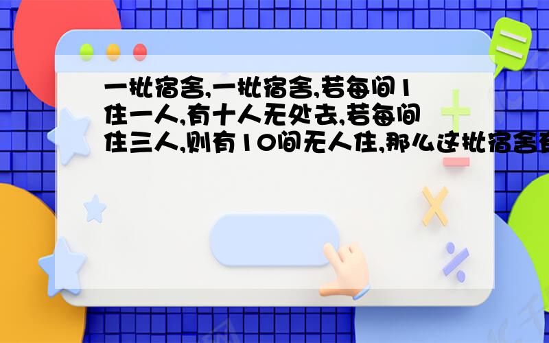 一批宿舍,一批宿舍,若每间1住一人,有十人无处去,若每间住三人,则有10间无人住,那么这批宿舍有多少间