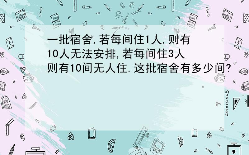 一批宿舍,若每间住1人,则有10人无法安排,若每间住3人则有10间无人住.这批宿舍有多少间?