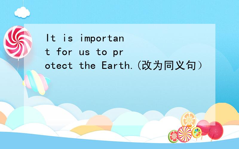 It is important for us to protect the Earth.(改为同义句）