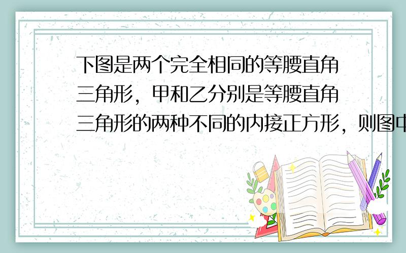 下图是两个完全相同的等腰直角三角形，甲和乙分别是等腰直角三角形的两种不同的内接正方形，则图中甲与乙的面积比是______