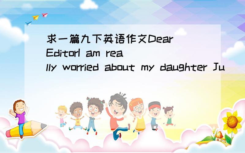 求一篇九下英语作文Dear EditorI am really worried about my daughter Ju