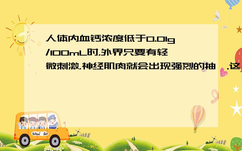 人体内血钙浓度低于0.01g/100mL时，外界只要有轻微刺激，神经肌肉就会出现强烈的抽搐.这一事例说明钙在人体内的重要