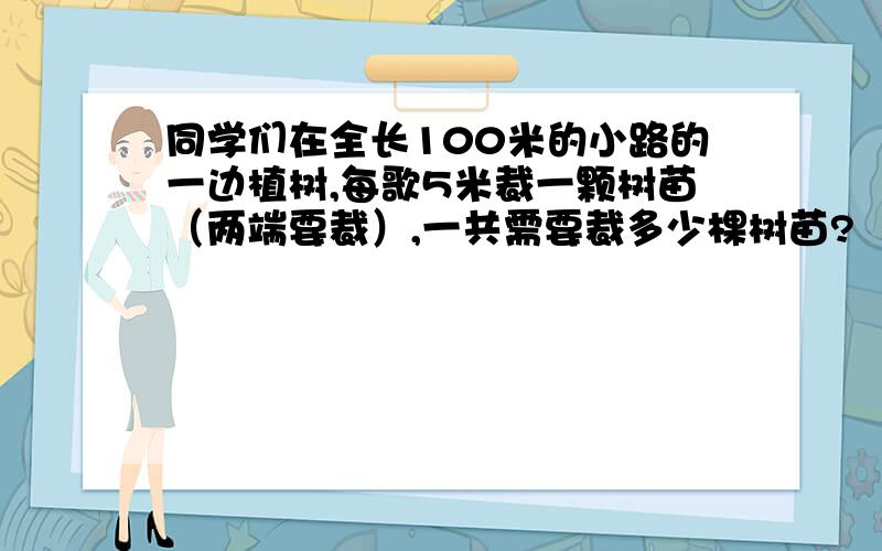 同学们在全长100米的小路的一边植树,每歌5米裁一颗树苗（两端要裁）,一共需要裁多少棵树苗?