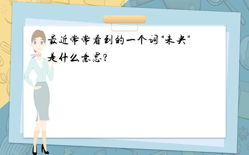 最近常常看到的一个词“未央”是什么意思?