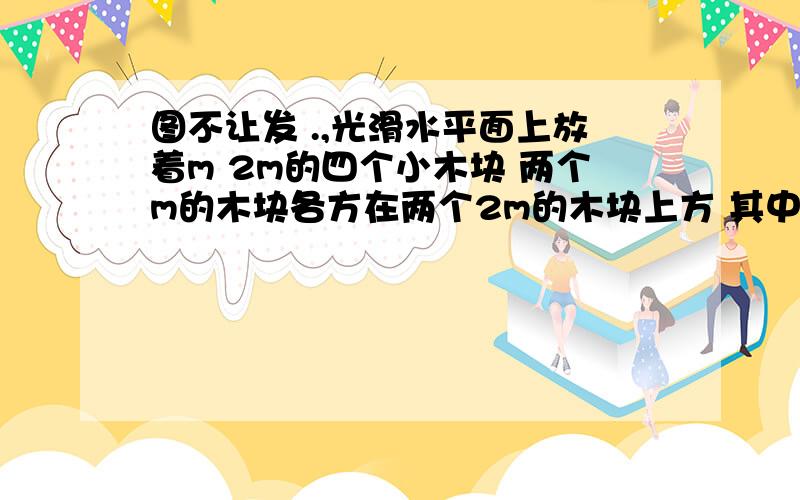 图不让发 .,光滑水平面上放着m 2m的四个小木块 两个m的木块各方在两个2m的木块上方 其中两个m的木块中间用细线相连