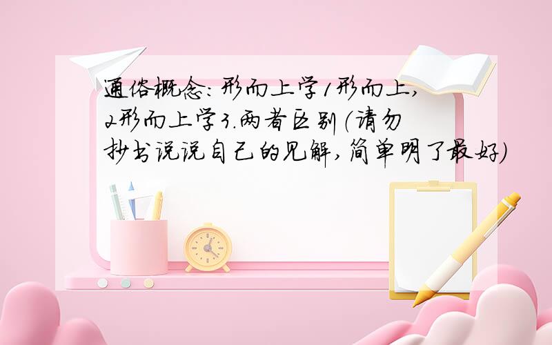 通俗概念：形而上学1形而上,2形而上学3.两者区别（请勿抄书说说自己的见解,简单明了最好）