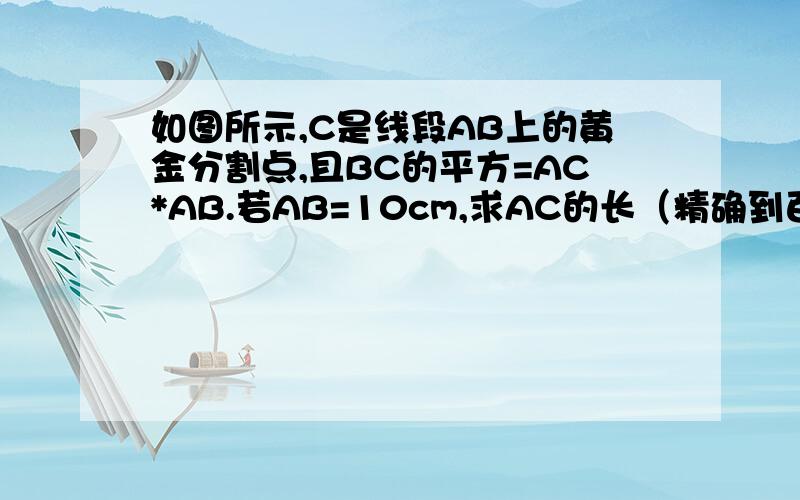 如图所示,C是线段AB上的黄金分割点,且BC的平方=AC*AB.若AB=10cm,求AC的长（精确到百分为）