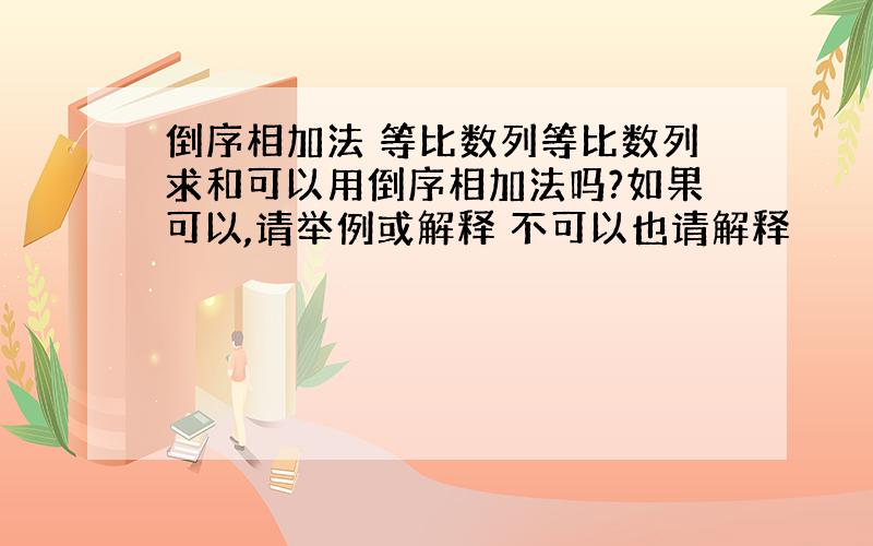 倒序相加法 等比数列等比数列求和可以用倒序相加法吗?如果可以,请举例或解释 不可以也请解释