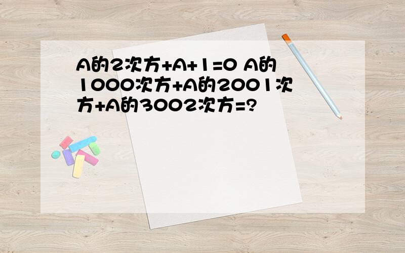 A的2次方+A+1=0 A的1000次方+A的2001次方+A的3002次方=?