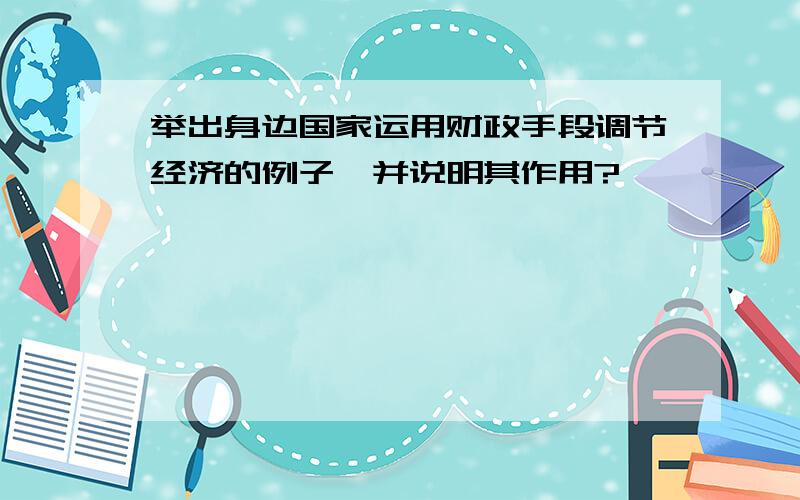 举出身边国家运用财政手段调节经济的例子,并说明其作用?