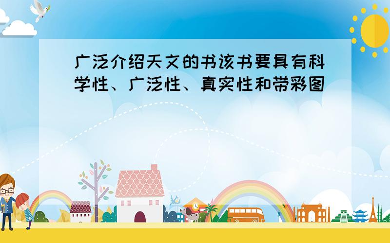 广泛介绍天文的书该书要具有科学性、广泛性、真实性和带彩图