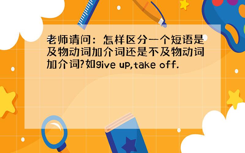 老师请问：怎样区分一个短语是及物动词加介词还是不及物动词加介词?如give up,take off.