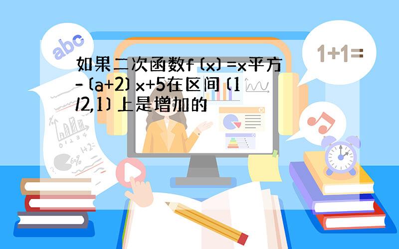 如果二次函数f〔x〕=x平方-〔a+2〕x+5在区间〔1/2,1〕上是增加的