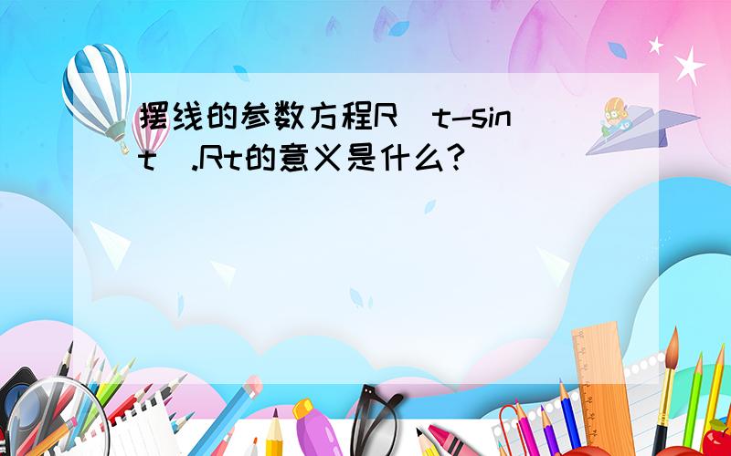 摆线的参数方程R(t-sint).Rt的意义是什么?