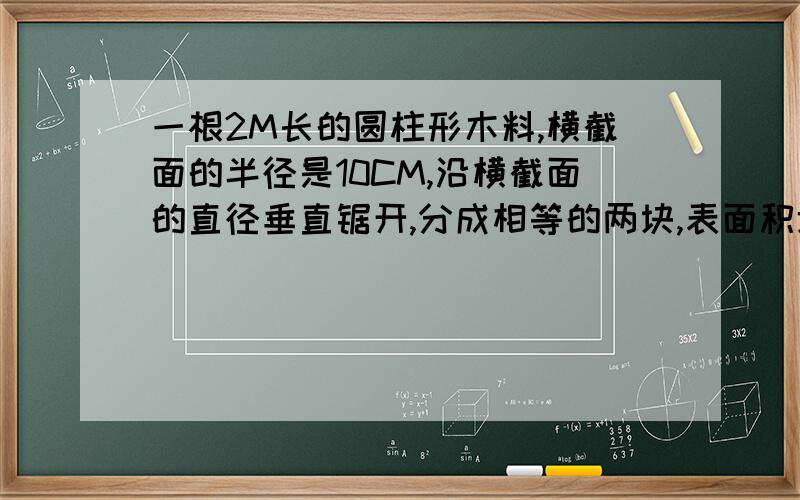 一根2M长的圆柱形木料,横截面的半径是10CM,沿横截面的直径垂直锯开,分成相等的两块,表面积增加了多少