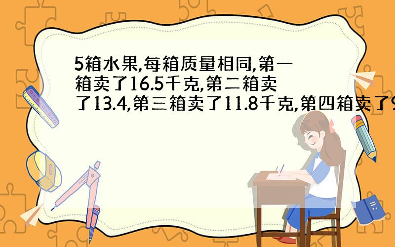 5箱水果,每箱质量相同,第一箱卖了16.5千克,第二箱卖了13.4,第三箱卖了11.8千克,第四箱卖了9.3,第五箱卖了