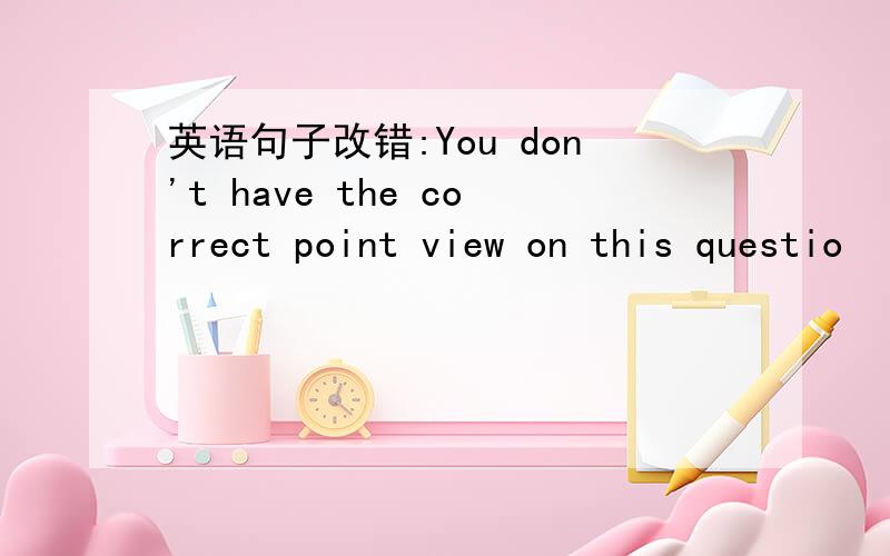 英语句子改错:You don't have the correct point view on this questio