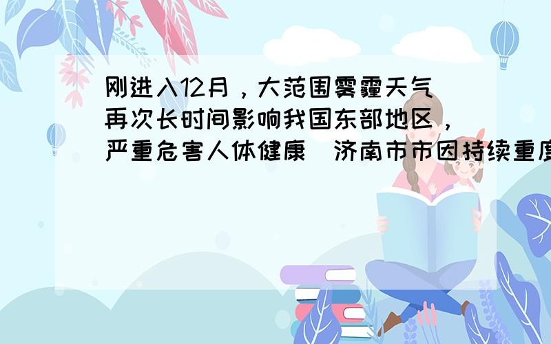 刚进入12月，大范围雾霾天气再次长时间影响我国东部地区，严重危害人体健康．济南市市因持续重度污染，全市中小学幼儿园5～6