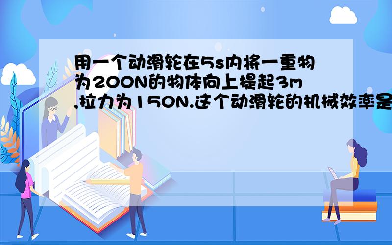 用一个动滑轮在5s内将一重物为200N的物体向上提起3m,拉力为150N.这个动滑轮的机械效率是多少?拉力的功率是多少?