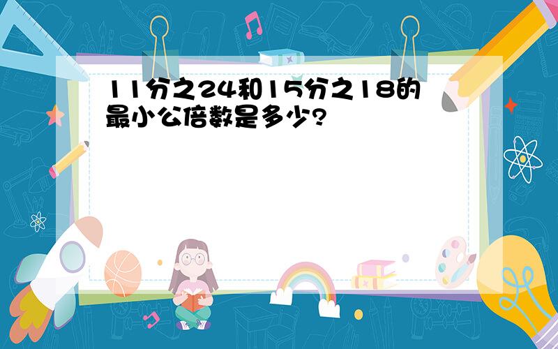 11分之24和15分之18的最小公倍数是多少?