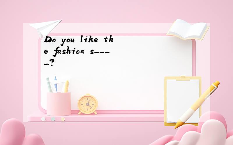 Do you like the fashion s____?