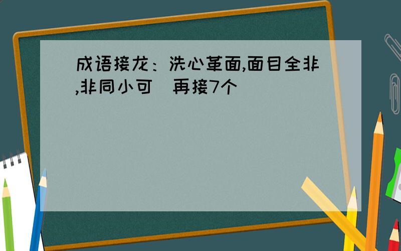 成语接龙：洗心革面,面目全非,非同小可（再接7个）