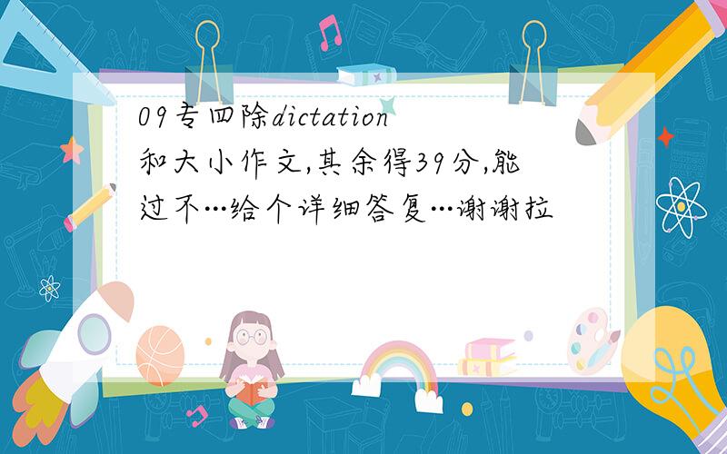 09专四除dictation和大小作文,其余得39分,能过不···给个详细答复···谢谢拉