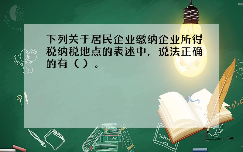 下列关于居民企业缴纳企业所得税纳税地点的表述中，说法正确的有（ ）。