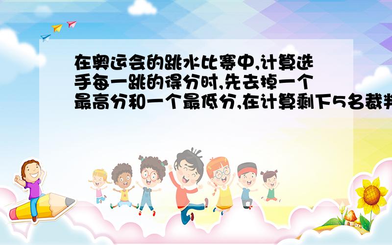 在奥运会的跳水比赛中,计算选手每一跳的得分时,先去掉一个最高分和一个最低分,在计算剩下5名裁判的平均