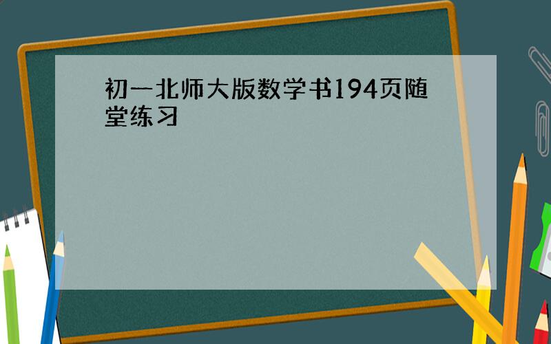 初一北师大版数学书194页随堂练习