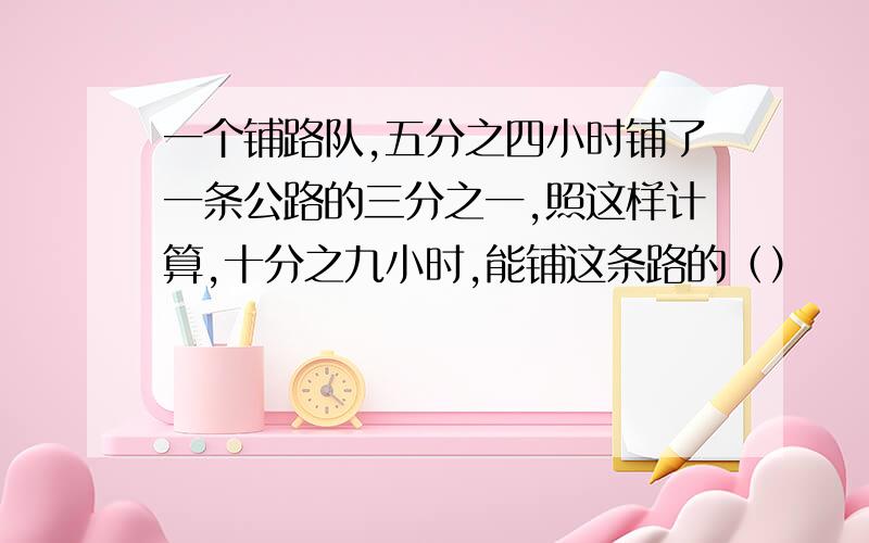 一个铺路队,五分之四小时铺了一条公路的三分之一,照这样计算,十分之九小时,能铺这条路的（）